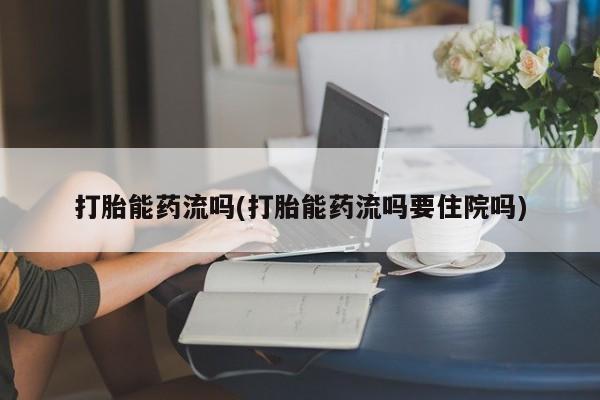 流产药在线购买打胎能药流吗(打胎能药流吗要住院吗)
