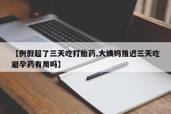 流产药在线购买【例假超了三天吃打胎药,大姨妈推迟三天吃避孕药有用吗】