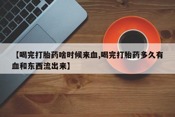 流产药在线购买【喝完打胎药啥时候来血,喝完打胎药多久有血和东西流出来】