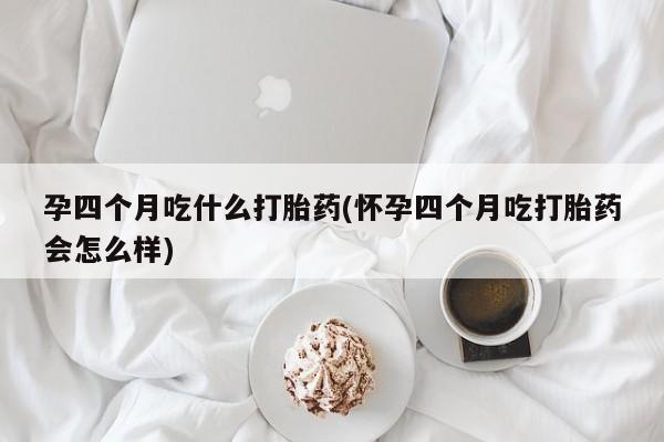 流产药在线购买孕四个月吃什么打胎药(怀孕四个月吃打胎药会怎么样)