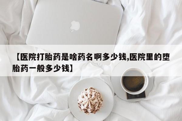 流产药在线购买【医院打胎药是啥药名啊多少钱,医院里的堕胎药一般多少钱】