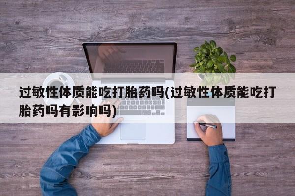 流产药在线购买过敏性体质能吃打胎药吗(过敏性体质能吃打胎药吗有影响吗)