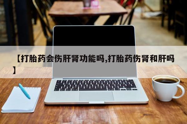 流产药在线购买【打胎药会伤肝肾功能吗,打胎药伤肾和肝吗】