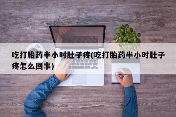 流产药在线购买吃打胎药半小时肚子疼(吃打胎药半小时肚子疼怎么回事)