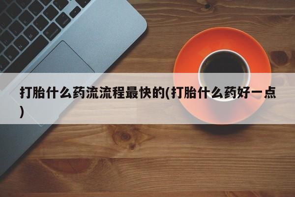 流产药在线购买打胎什么药流流程最快的(打胎什么药好一点)