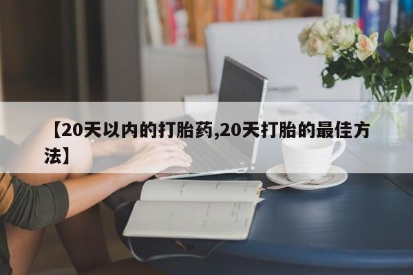 流产药在线购买【20天以内的打胎药,20天打胎的最佳方法】