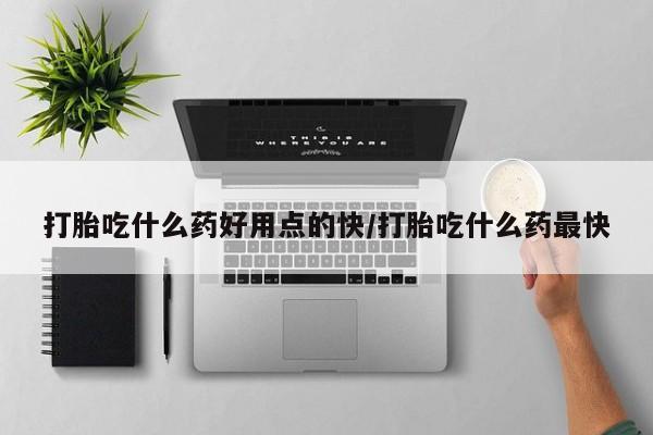 流产药在线购买打胎吃什么药好用点的快/打胎吃什么药最快