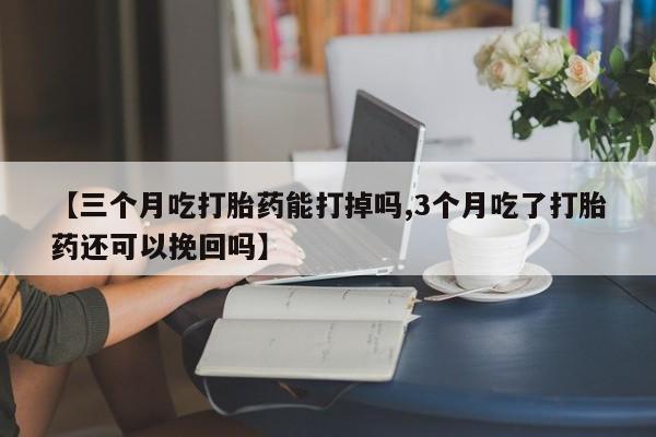 流产药在线购买【三个月吃打胎药能打掉吗,3个月吃了打胎药还可以挽回吗】