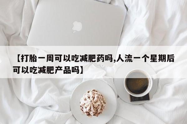 流产药在线购买【打胎一周可以吃减肥药吗,人流一个星期后可以吃减肥产品吗】