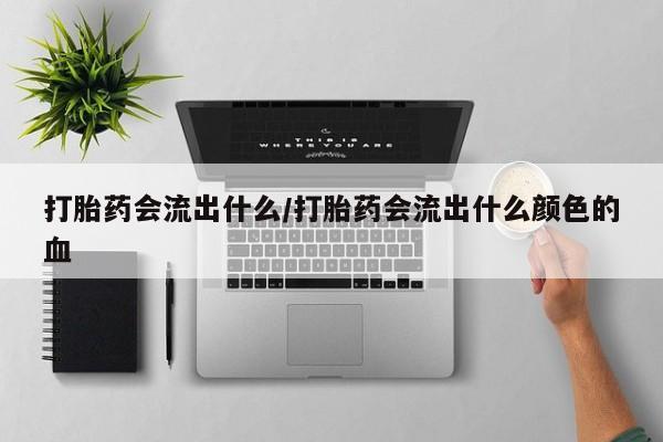 流产药在线购买打胎药会流出什么/打胎药会流出什么颜色的血