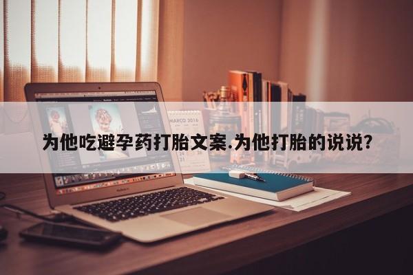 流产药在线购买为他吃避孕药打胎文案.为他打胎的说说?
