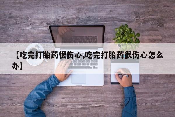 流产药在线购买【吃完打胎药很伤心,吃完打胎药很伤心怎么办】
