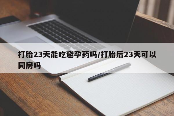 流产药在线购买打胎23天能吃避孕药吗/打胎后23天可以同房吗