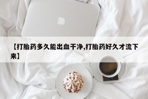 流产药在线购买【打胎药多久能出血干净,打胎药好久才流下来】