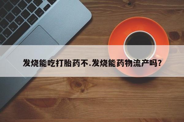 流产药在线购买发烧能吃打胎药不.发烧能药物流产吗？