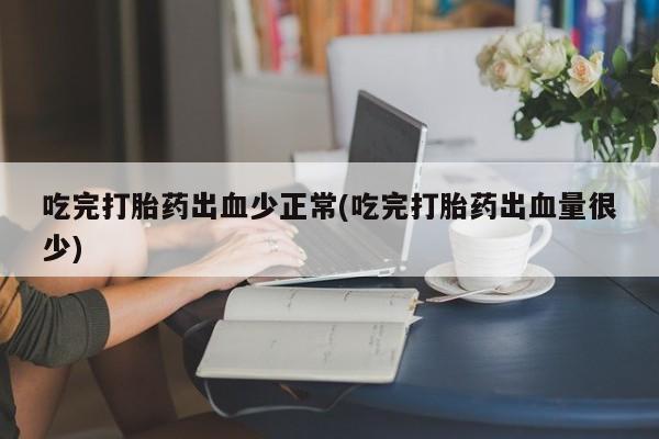 流产药在线购买吃完打胎药出血少正常(吃完打胎药出血量很少)