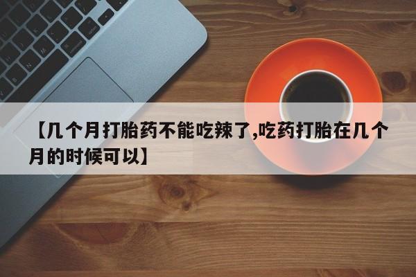 流产药在线购买【几个月打胎药不能吃辣了,吃药打胎在几个月的时候可以】