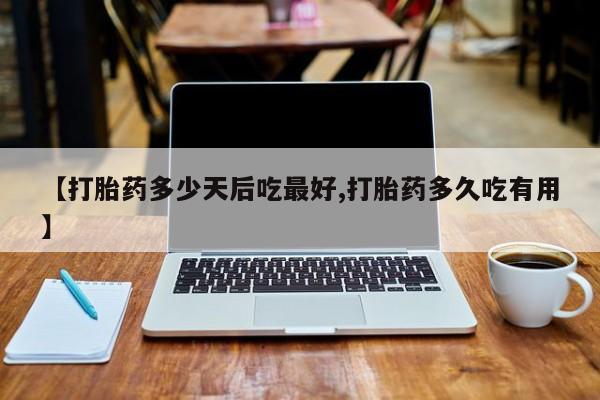 流产药在线购买【打胎药多少天后吃最好,打胎药多久吃有用】