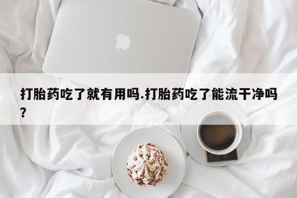 流产药在线购买打胎药吃了就有用吗.打胎药吃了能流干净吗？