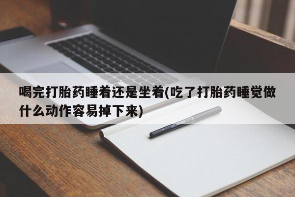流产药在线购买喝完打胎药睡着还是坐着(吃了打胎药睡觉做什么动作容易掉下来)