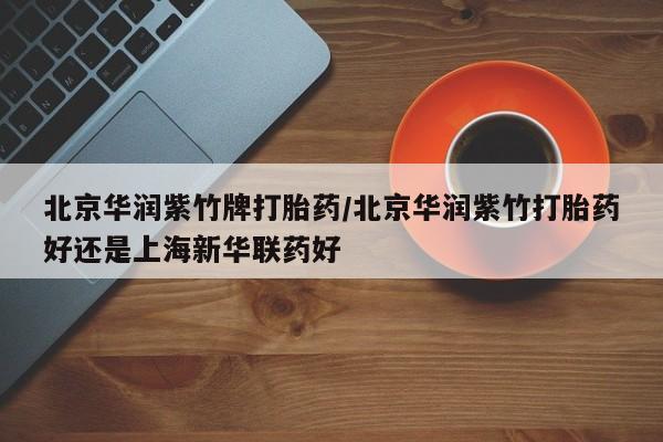 流产药在线购买北京华润紫竹牌打胎药/北京华润紫竹打胎药好还是上海新华联药好