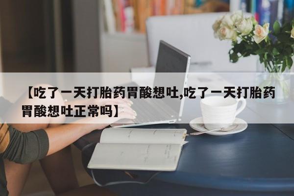 流产药在线购买【吃了一天打胎药胃酸想吐,吃了一天打胎药胃酸想吐正常吗】