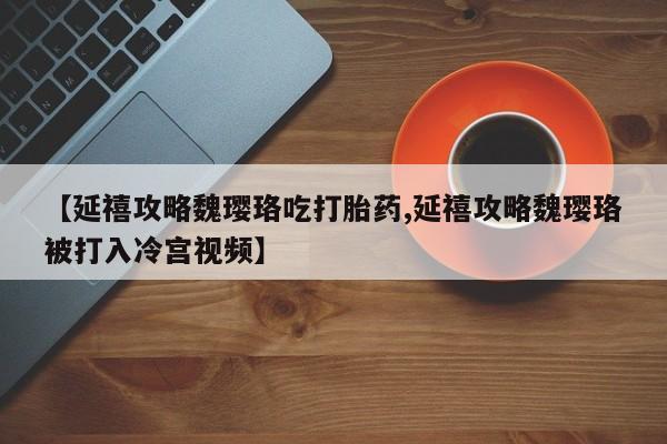 流产药在线购买【延禧攻略魏璎珞吃打胎药,延禧攻略魏璎珞被打入冷宫视频】