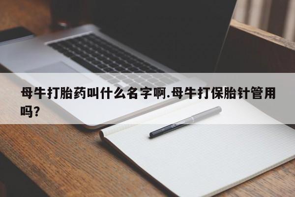 流产药在线购买母牛打胎药叫什么名字啊.母牛打保胎针管用吗？