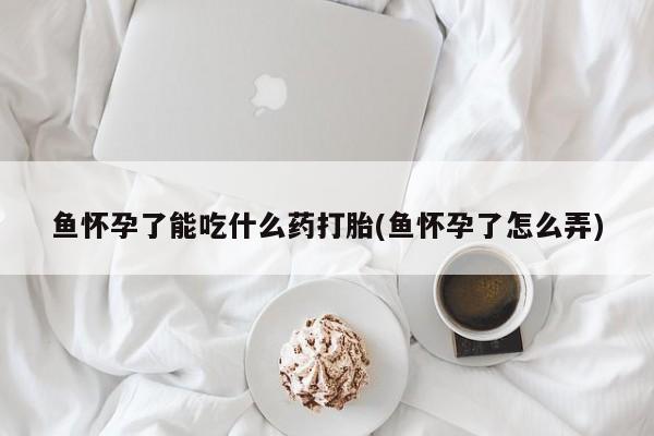 流产药在线购买鱼怀孕了能吃什么药打胎(鱼怀孕了怎么弄)