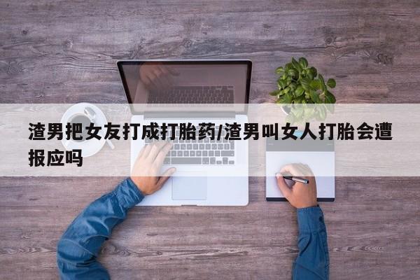 流产药在线购买渣男把女友打成打胎药/渣男叫女人打胎会遭报应吗