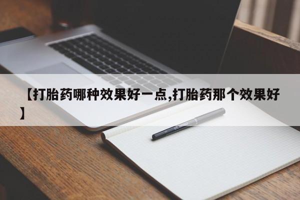 流产药在线购买【打胎药哪种效果好一点,打胎药那个效果好】