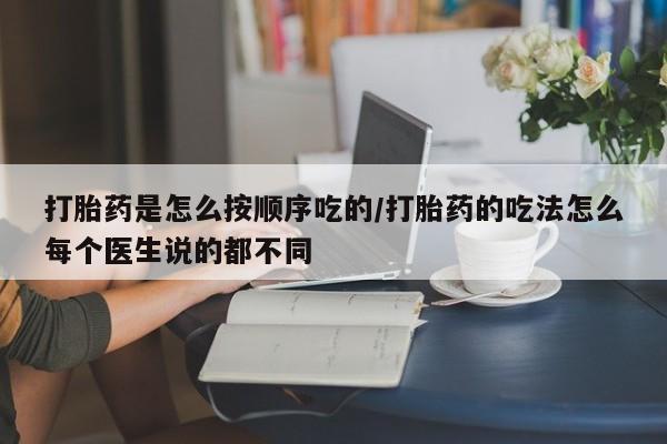流产药在线购买打胎药是怎么按顺序吃的/打胎药的吃法怎么每个医生说的都不同