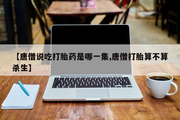 流产药在线购买【唐僧说吃打胎药是哪一集,唐僧打胎算不算杀生】