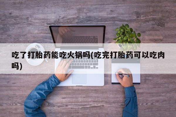 流产药在线购买吃了打胎药能吃火锅吗(吃完打胎药可以吃肉吗)