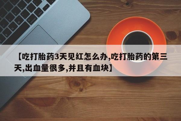 流产药在线购买【吃打胎药3天见红怎么办,吃打胎药的第三天,出血量很多,并且有血块】