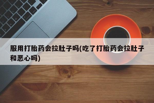 流产药在线购买服用打胎药会拉肚子吗(吃了打胎药会拉肚子和恶心吗)