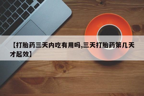 流产药在线购买【打胎药三天内吃有用吗,三天打胎药第几天才起效】