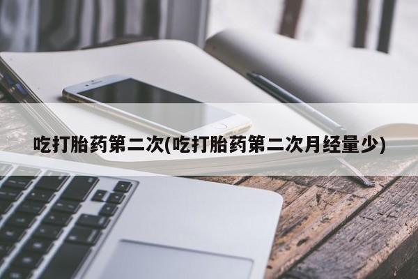 流产药在线购买吃打胎药第二次(吃打胎药第二次月经量少)