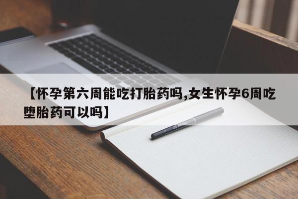 流产药在线购买【怀孕第六周能吃打胎药吗,女生怀孕6周吃堕胎药可以吗】