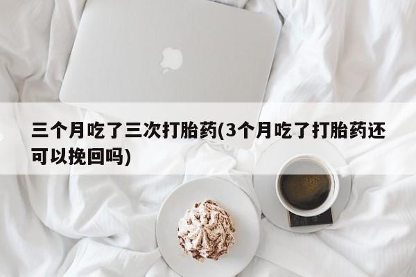 流产药在线购买三个月吃了三次打胎药(3个月吃了打胎药还可以挽回吗)