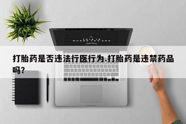 流产药在线购买打胎药是否违法行医行为.打胎药是违禁药品吗？