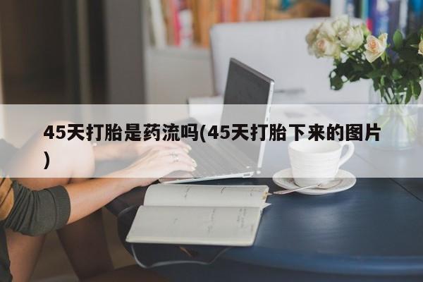 流产药在线购买45天打胎是药流吗(45天打胎下来的图片)