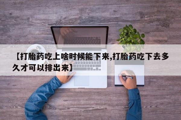 流产药在线购买【打胎药吃上啥时候能下来,打胎药吃下去多久才可以排出来】