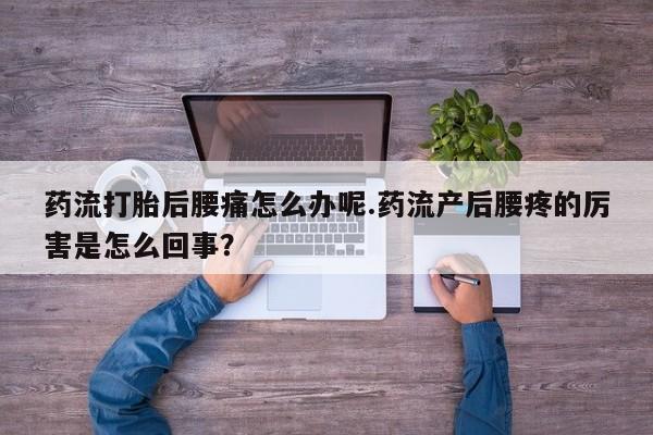 流产药在线购买药流打胎后腰痛怎么办呢.药流产后腰疼的厉害是怎么回事?