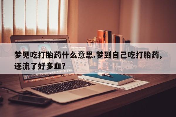 流产药在线购买梦见吃打胎药什么意思.梦到自己吃打胎药,还流了好多血？