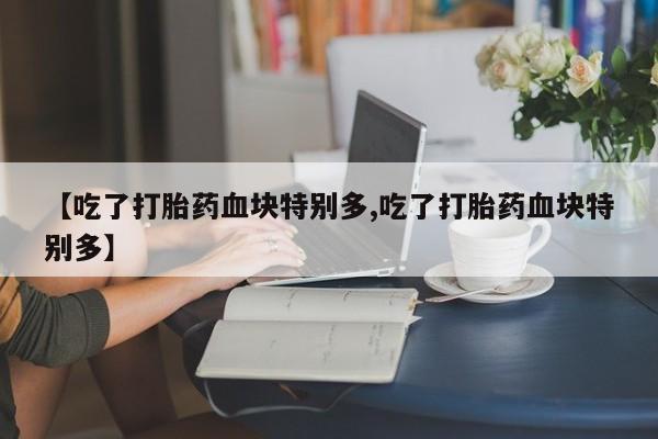 流产药在线购买【吃了打胎药血块特别多,吃了打胎药血块特别多】