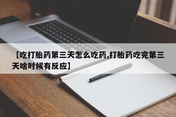 流产药在线购买【吃打胎药第三天怎么吃药,打胎药吃完第三天啥时候有反应】