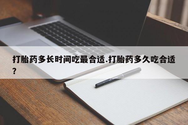 流产药在线购买打胎药多长时间吃最合适.打胎药多久吃合适？