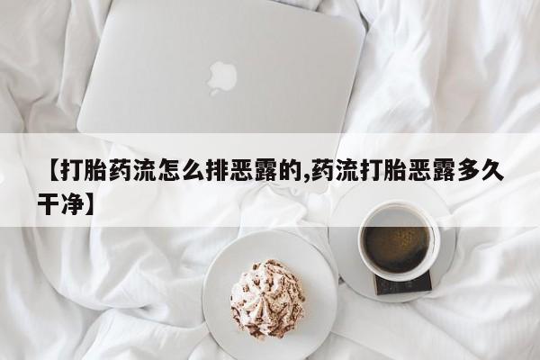 流产药在线购买【打胎药流怎么排恶露的,药流打胎恶露多久干净】