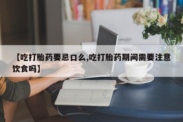 流产药在线购买【吃打胎药要忌口么,吃打胎药期间需要注意饮食吗】